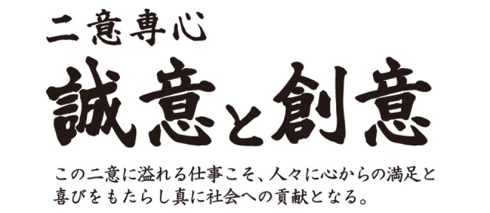 二意専心 誠意と創意 この二意に溢れる仕事こそ、人々に心からの満足と喜びをもたらし真に社会への貢献となる。